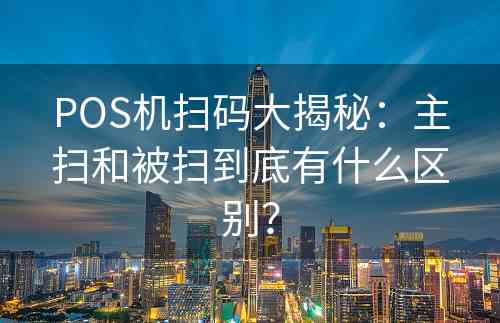 POS机扫码大揭秘：主扫和被扫到底有什么区别？