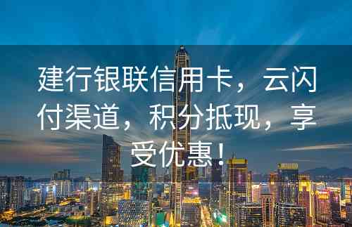 建行银联信用卡，云闪付渠道，积分抵现，享受优惠！