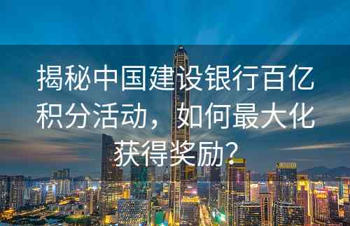 揭秘中国建设银行百亿积分活动，如何最大化获得奖励？