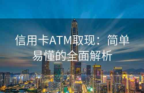 信用卡ATM取现：简单易懂的全面解析