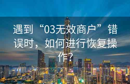 遇到“03无效商户”错误时，如何进行恢复操作？