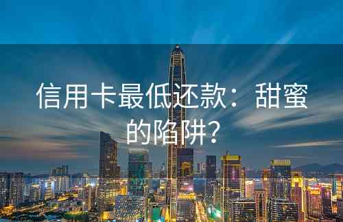 信用卡最低还款：甜蜜的陷阱？
