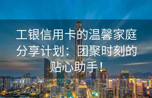 工银信用卡的温馨家庭分享计划：团聚时刻的贴心助手！