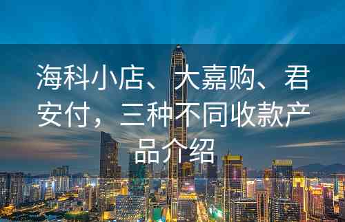 海科小店、大嘉购、君安付，三种不同收款产品介绍