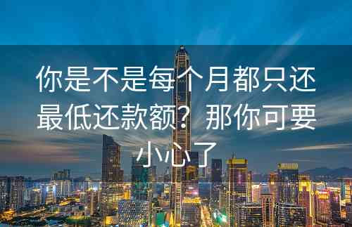 你是不是每个月都只还最低还款额？那你可要小心了