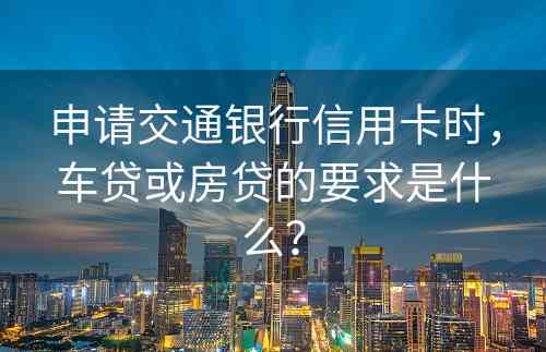 申请交通银行信用卡时，车贷或房贷的要求是什么？