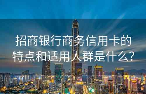 招商银行商务信用卡的特点和适用人群是什么？