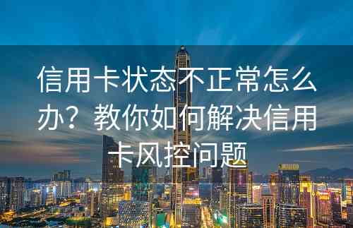 信用卡状态不正常怎么办？教你如何解决信用卡风控问题