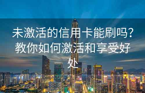 未激活的信用卡能刷吗？教你如何激活和享受好处