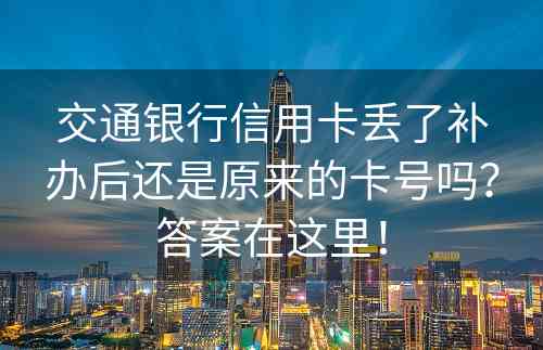 交通银行信用卡丢了补办后还是原来的卡号吗？答案在这里！