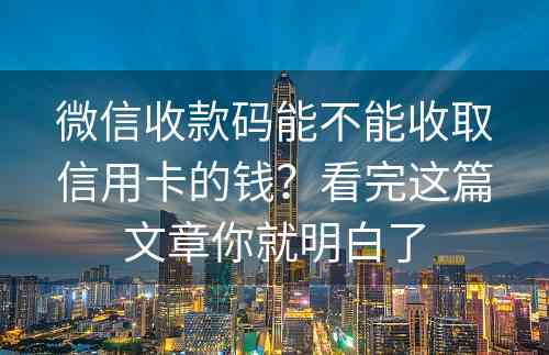 微信收款码能不能收取信用卡的钱？看完这篇文章你就明白了