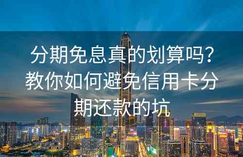 分期免息真的划算吗？教你如何避免信用卡分期还款的坑