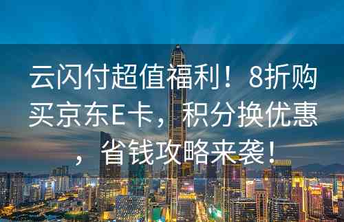 云闪付超值福利！8折购买京东E卡，积分换优惠，省钱攻略来袭！