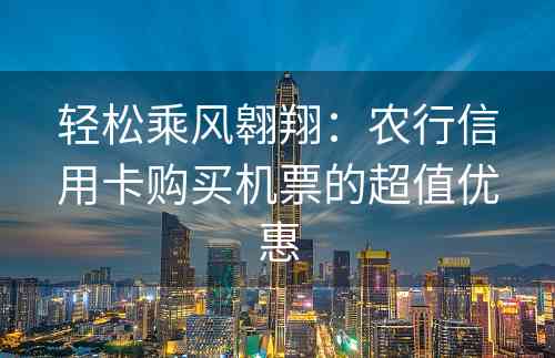 轻松乘风翱翔：农行信用卡购买机票的超值优惠