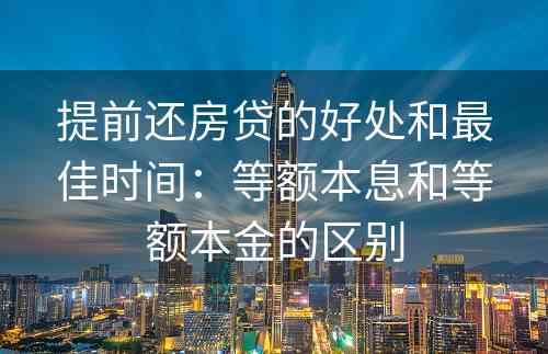 提前还房贷的好处和最佳时间：等额本息和等额本金的区别