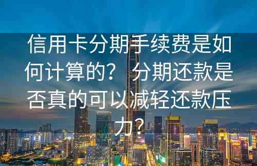 信用卡分期手续费是如何计算的？ 分期还款是否真的可以减轻还款压力？