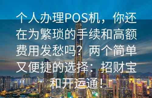 个人办理POS机，你还在为繁琐的手续和高额费用发愁吗？两个简单又便捷的选择：招财宝和开运通！