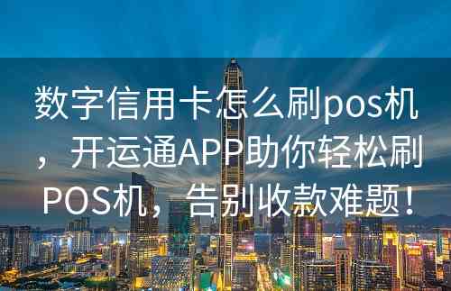 数字信用卡怎么刷pos机，开运通APP助你轻松刷POS机，告别收款难题！