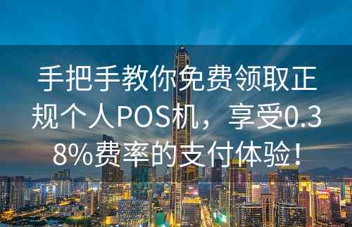 手把手教你免费领取正规个人POS机，享受0.38%费率的支付体验！