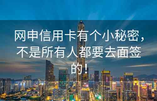 网申信用卡有个小秘密，不是所有人都要去面签的！