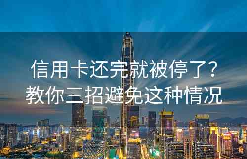 信用卡还完就被停了？教你三招避免这种情况