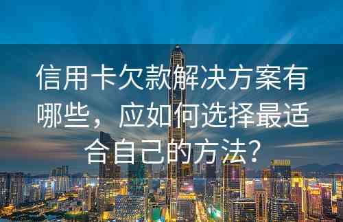 信用卡欠款解决方案有哪些，应如何选择最适合自己的方法？