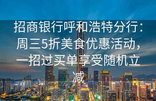 招商银行呼和浩特分行：周三5折美食优惠活动，一招过买单享受随机立减