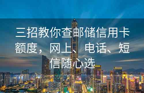 三招教你查邮储信用卡额度，网上、电话、短信随心选