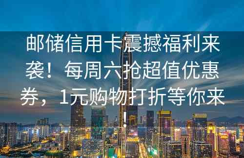 邮储信用卡震撼福利来袭！每周六抢超值优惠券，1元购物打折等你来！