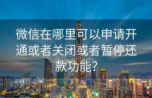 微信在哪里可以申请开通或者关闭或者暂停还款功能？