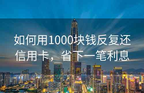 如何用1000块钱反复还信用卡，省下一笔利息