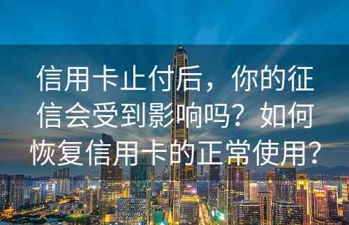 信用卡止付后，你的征信会受到影响吗？如何恢复信用卡的正常使用？