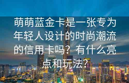 萌萌蓝金卡是一张专为年轻人设计的时尚潮流的信用卡吗？有什么亮点和玩法？