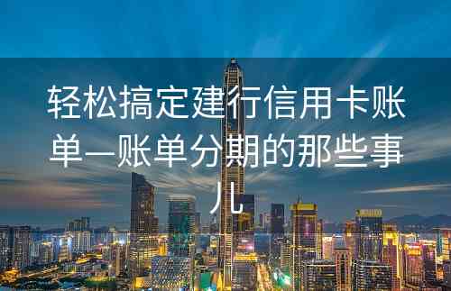 轻松搞定建行信用卡账单—账单分期的那些事儿