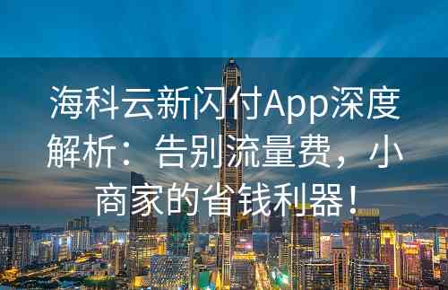 海科云新闪付App深度解析：告别流量费，小商家的省钱利器！