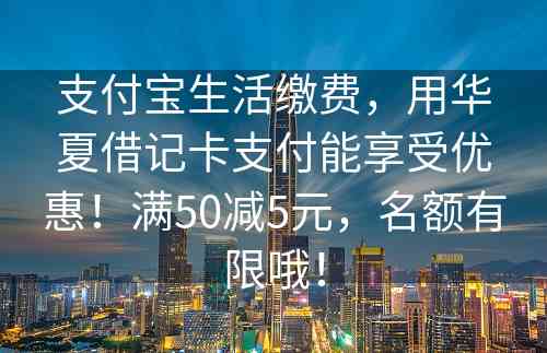 支付宝生活缴费，用华夏借记卡支付能享受优惠！满50减5元，名额有限哦！