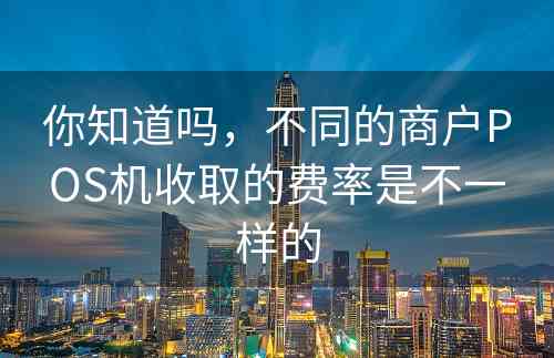 你知道吗，不同的商户POS机收取的费率是不一样的