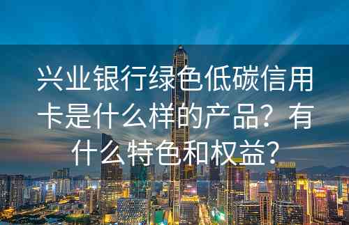 兴业银行绿色低碳信用卡是什么样的产品？有什么特色和权益？