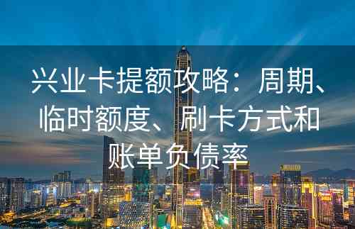 兴业卡提额攻略：周期、临时额度、刷卡方式和账单负债率