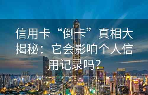 信用卡“倒卡”真相大揭秘：它会影响个人信用记录吗？