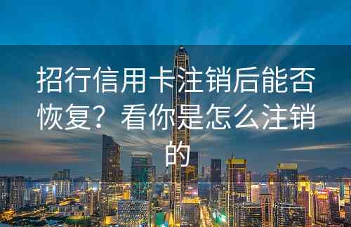 招行信用卡注销后能否恢复？看你是怎么注销的