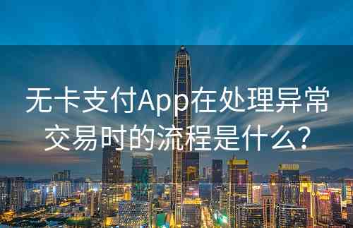 无卡支付App在处理异常交易时的流程是什么？