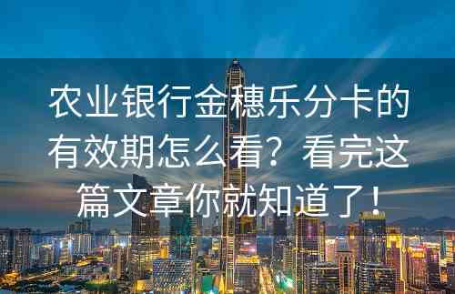 农业银行金穗乐分卡的有效期怎么看？看完这篇文章你就知道了！