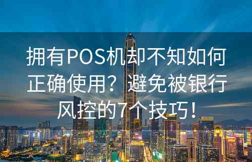 拥有POS机却不知如何正确使用？避免被银行风控的7个技巧！