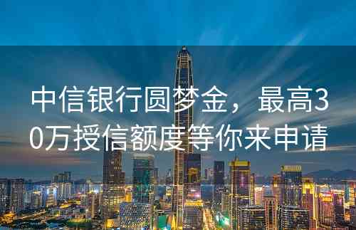 中信银行圆梦金，最高30万授信额度等你来申请