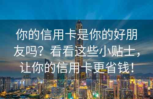 你的信用卡是你的好朋友吗？看看这些小贴士，让你的信用卡更省钱！