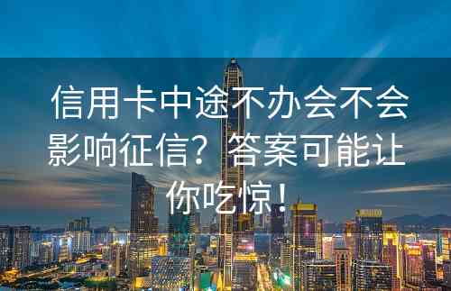  信用卡中途不办会不会影响征信？答案可能让你吃惊！