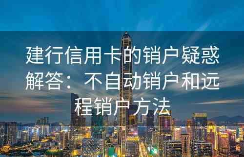 建行信用卡的销户疑惑解答：不自动销户和远程销户方法