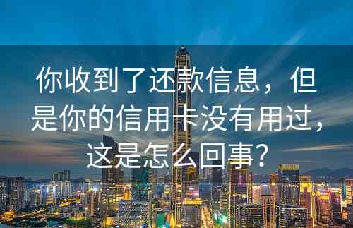 你收到了还款信息，但是你的信用卡没有用过，这是怎么回事？