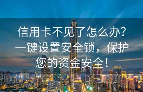 信用卡不见了怎么办？一键设置安全锁，保护您的资金安全！